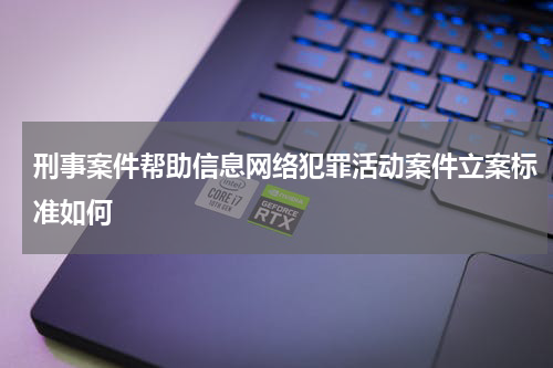 刑事案件帮助信息网络犯罪活动案件立案标准如何