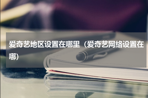 爱奇艺地区设置在哪里（爱奇艺网络设置在哪）