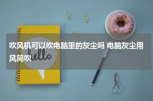 吹风机可以吹电脑里的灰尘吗 电脑灰尘用风筒吹