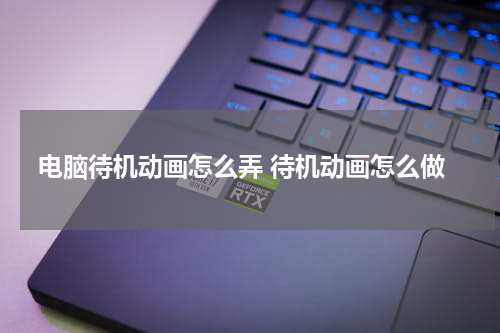 电脑待机动画怎么弄 待机动画怎么做