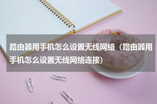 路由器用手机怎么设置无线网络（路由器用手机怎么设置无线网络连接）