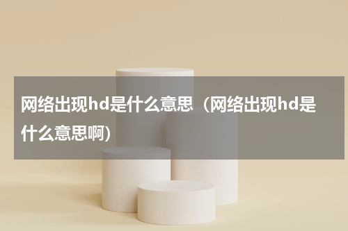 网络出现hd是什么意思（网络出现hd是什么意思啊）