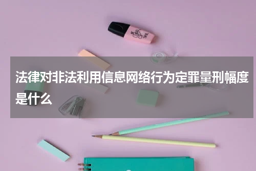 法律对非法利用信息网络行为定罪量刑幅度是什么