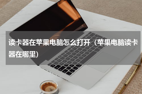 读卡器在苹果电脑怎么打开（苹果电脑读卡器在哪里）