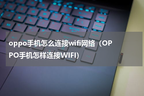 oppo手机怎么连接wifi网络（OPPO手机怎样连接WIFI）