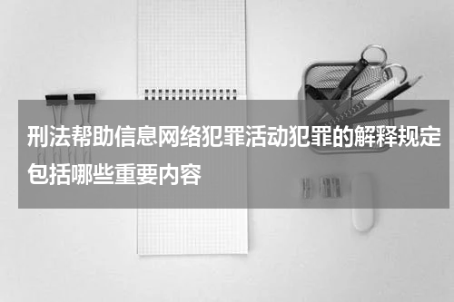 刑法帮助信息网络犯罪活动犯罪的解释规定包括哪些重要内容