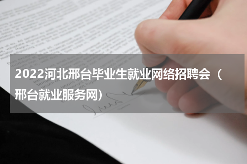 2022河北邢台毕业生就业网络招聘会（邢台就业服务网）