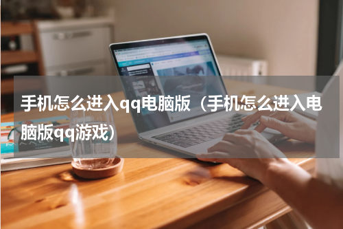 手机怎么进入qq电脑版（手机怎么进入电脑版qq游戏）