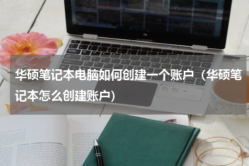 华硕笔记本电脑如何创建一个账户（华硕笔记本怎么创建账户）