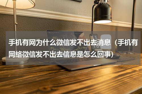 手机有网为什么微信发不出去消息（手机有网络微信发不出去信息是怎么回事）