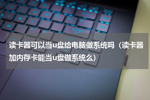 读卡器可以当u盘给电脑做系统吗（读卡器加内存卡能当u盘做系统么）