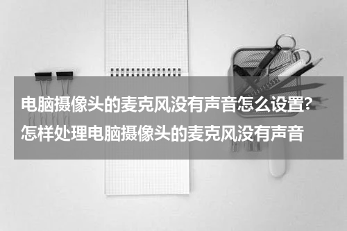 电脑摄像头的麦克风没有声音怎么设置? 怎样处理电脑摄像头的麦克风没有声音