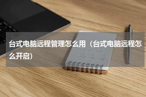 台式电脑远程管理怎么用（台式电脑远程怎么开启）