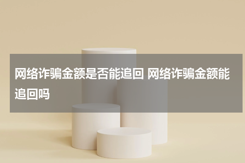 网络诈骗金额是否能追回 网络诈骗金额能追回吗