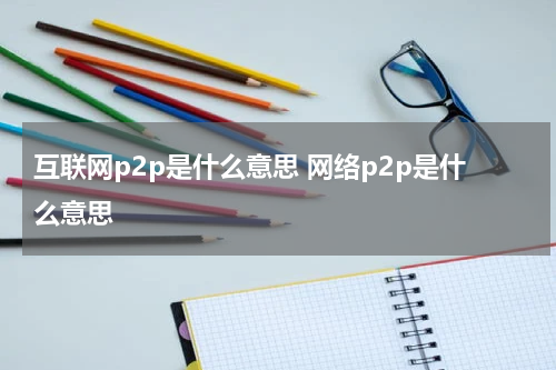 互联网p2p是什么意思 网络p2p是什么意思