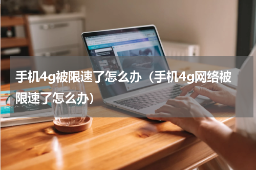 手机4g被限速了怎么办（手机4g网络被限速了怎么办）