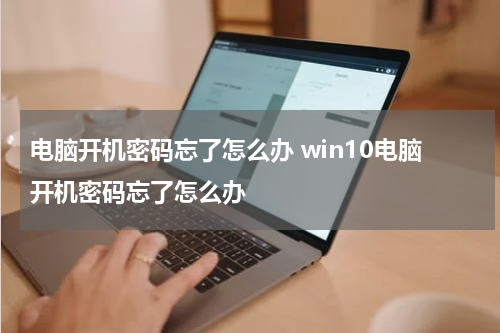 电脑开机密码忘了怎么办 win10电脑开机密码忘了怎么办