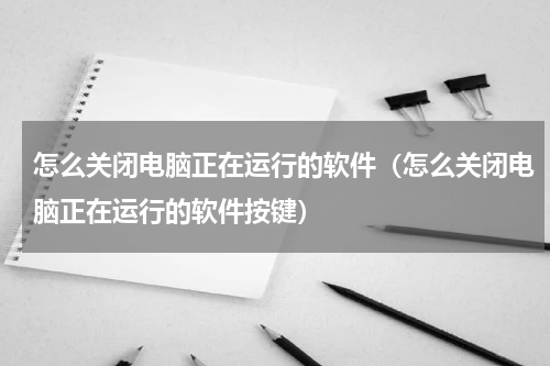 怎么关闭电脑正在运行的软件（怎么关闭电脑正在运行的软件按键）