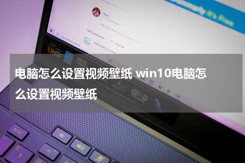 电脑怎么设置视频壁纸 win10电脑怎么设置视频壁纸