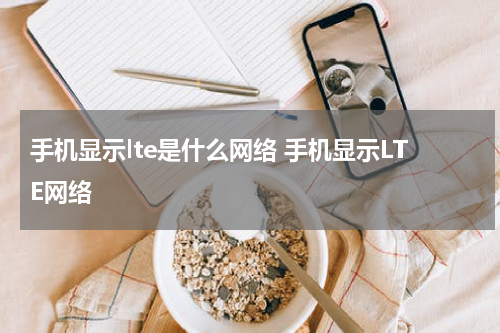 手机显示lte是什么网络 手机显示LTE网络