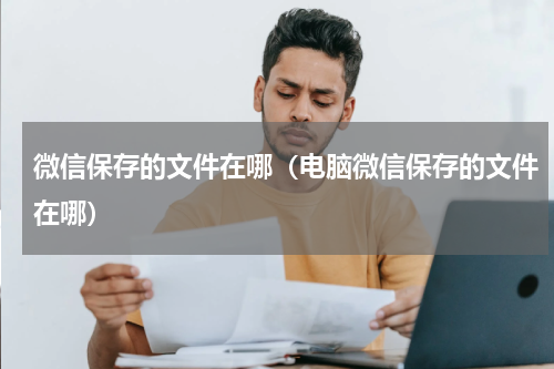 微信保存的文件在哪（电脑微信保存的文件在哪）
