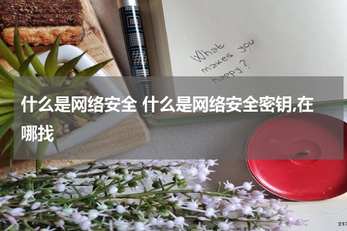 什么是网络安全 什么是网络安全密钥,在哪找