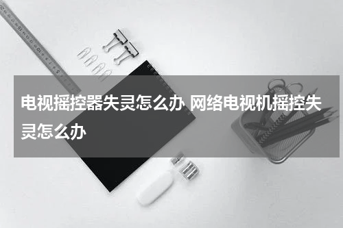 电视摇控器失灵怎么办 网络电视机摇控失灵怎么办