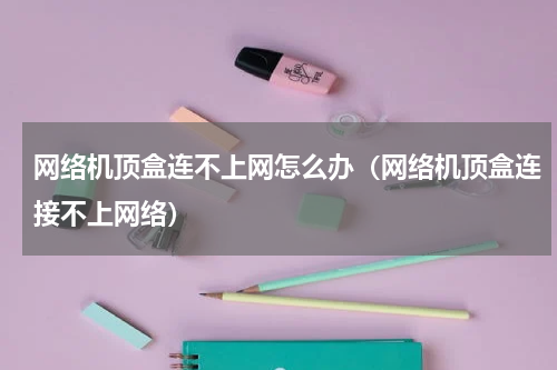 网络机顶盒连不上网怎么办（网络机顶盒连接不上网络）