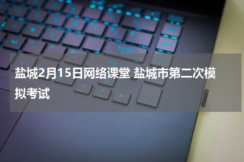 盐城2月15日网络课堂 盐城市第二次模拟考试