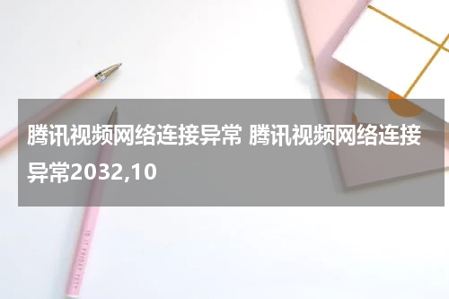 腾讯视频网络连接异常 腾讯视频网络连接异常2032,10