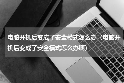 电脑开机后变成了安全模式怎么办（电脑开机后变成了安全模式怎么办啊）