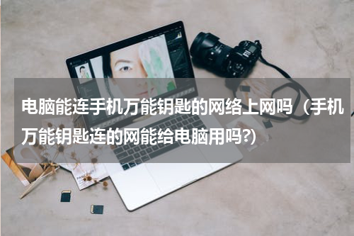 电脑能连手机万能钥匙的网络上网吗（手机万能钥匙连的网能给电脑用吗?）