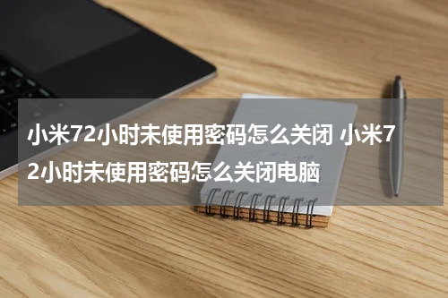 小米72小时未使用密码怎么关闭 小米72小时未使用密码怎么关闭电脑