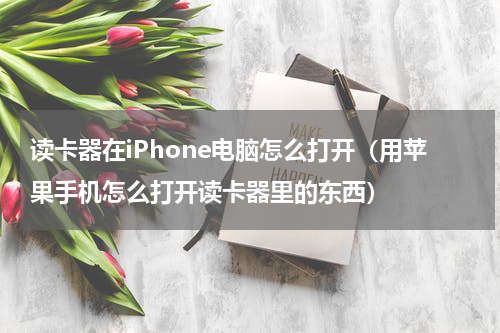 读卡器在iPhone电脑怎么打开（用苹果手机怎么打开读卡器里的东西）