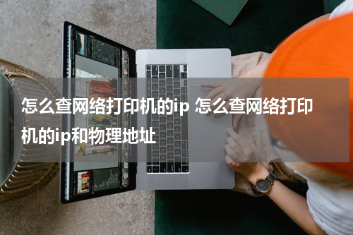 怎么查网络打印机的ip 怎么查网络打印机的ip和物理地址