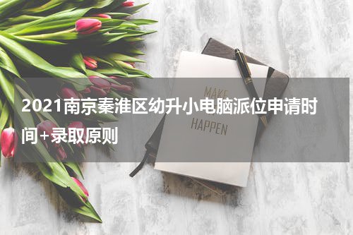 2021南京秦淮区幼升小电脑派位申请时间+录取原则