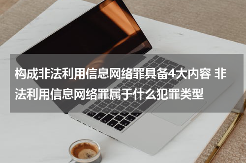 构成非法利用信息网络罪具备4大内容 非法利用信息网络罪属于什么犯罪类型