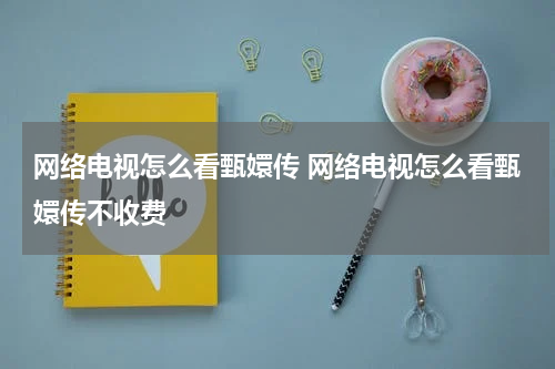 网络电视怎么看甄嬛传 网络电视怎么看甄嬛传不收费