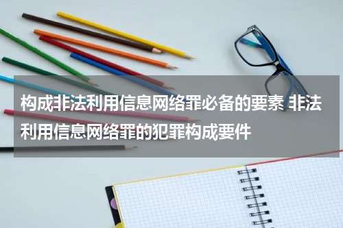 构成非法利用信息网络罪必备的要素 非法利用信息网络罪的犯罪构成要件