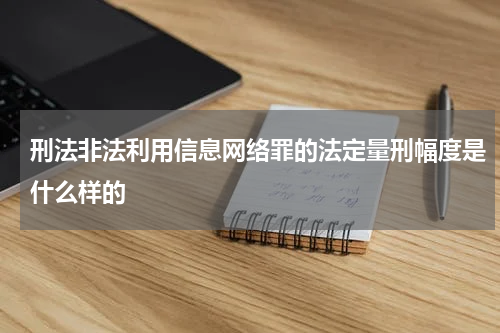 刑法非法利用信息网络罪的法定量刑幅度是什么样的