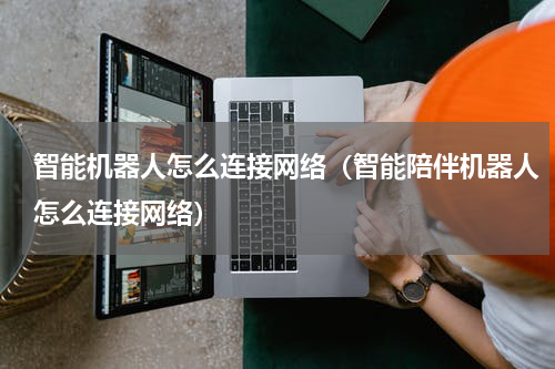 智能机器人怎么连接网络（智能陪伴机器人怎么连接网络）
