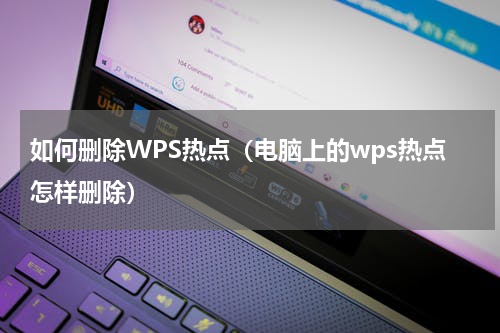 如何删除WPS热点（电脑上的wps热点怎样删除）