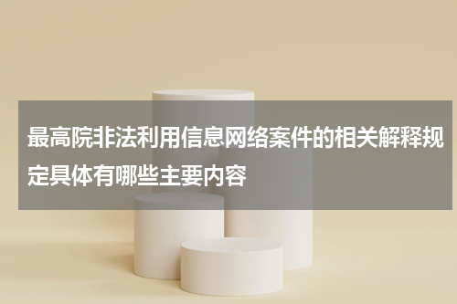最高院非法利用信息网络案件的相关解释规定具体有哪些主要内容