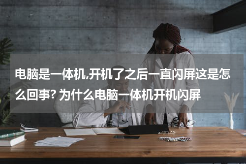 电脑是一体机,开机了之后一直闪屏这是怎么回事? 为什么电脑一体机开机闪屏