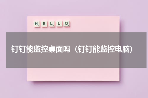 钉钉能监控桌面吗（钉钉能监控电脑）