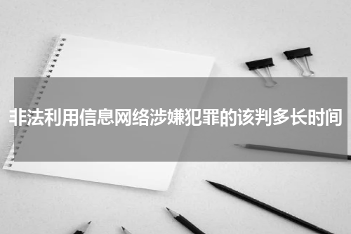 非法利用信息网络涉嫌犯罪的该判多长时间