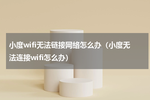 小度wifi无法链接网络怎么办（小度无法连接wifi怎么办）