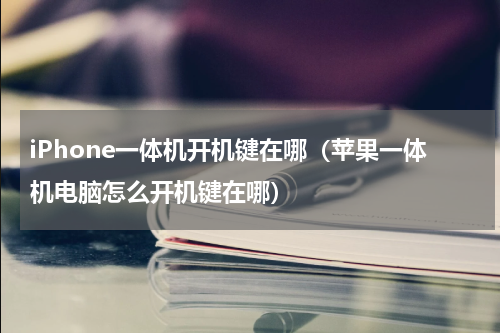 iPhone一体机开机键在哪（苹果一体机电脑怎么开机键在哪）