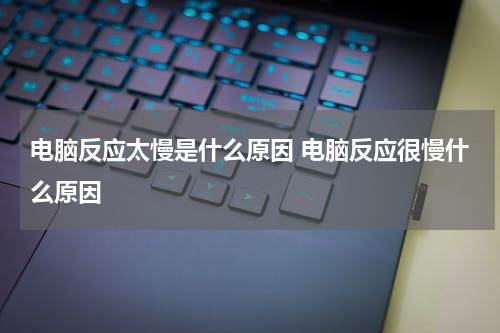 电脑反应太慢是什么原因 电脑反应很慢什么原因