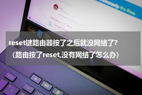 reset键路由器按了之后就没网络了?（路由按了reset,没有网络了怎么办）